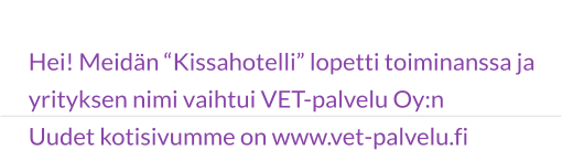 Hei! Meidän “Kissahotelli” lopetti toiminanssa ja yrityksen nimi vaihtui VET-palvelu Oy:n Uudet kotisivumme on www.vet-palvelu.fi